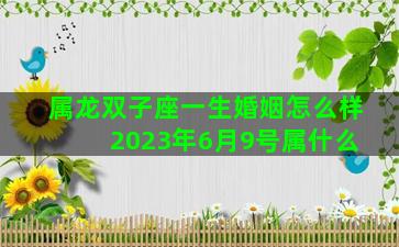 属龙双子座一生婚姻怎么样 2023年6月9号属什么
